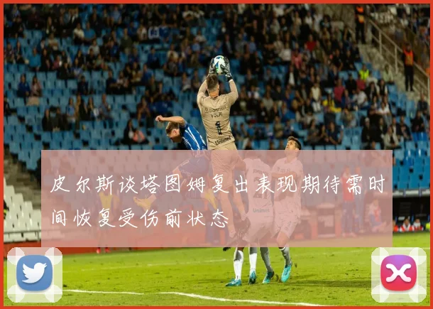 皮尔斯谈塔图姆复出表现期待需时间恢复受伤前状态