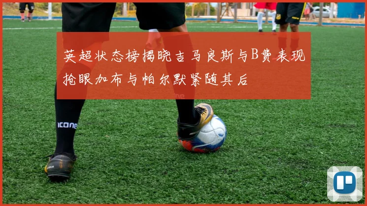 英超状态榜揭晓吉马良斯与B费表现抢眼加布与帕尔默紧随其后