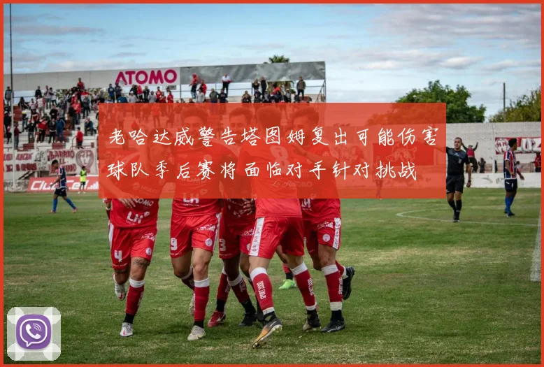 老哈达威警告塔图姆复出可能伤害球队季后赛将面临对手针对挑战