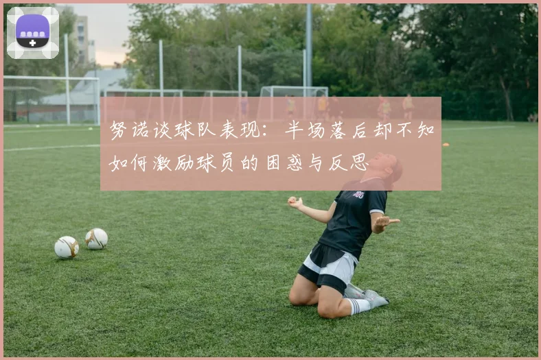 努诺谈球队表现：半场落后却不知如何激励球员的困惑与反思