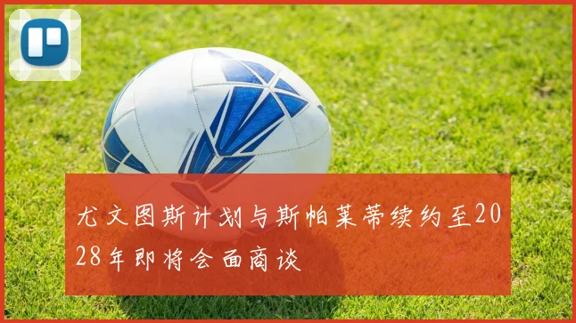 尤文图斯计划与斯帕莱蒂续约至2028年即将会面商谈