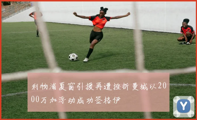 利物浦夏窗引援再遭挫折曼城以2000万加浮动成功签格伊