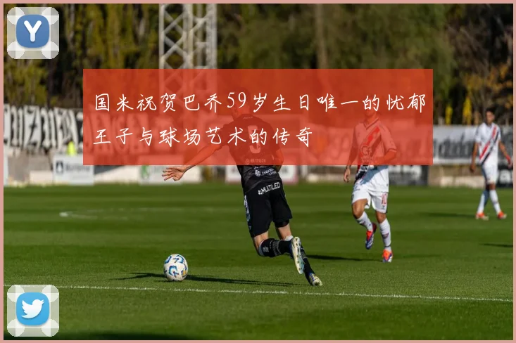 国米祝贺巴乔59岁生日唯一的忧郁王子与球场艺术的传奇