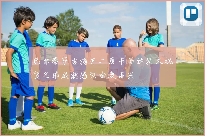 巴尔泰萨吉梅开二度卡马达发文祝贺兄弟成就感到由衷高兴