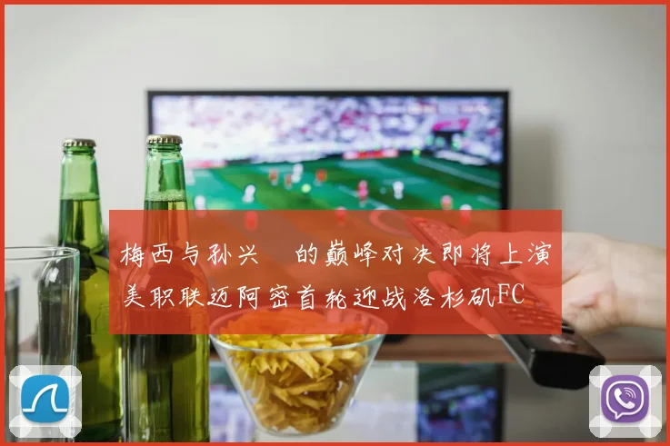 梅西与孙兴慜的巅峰对决即将上演美职联迈阿密首轮迎战洛杉矶FC