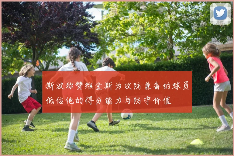 斯波称赞维金斯为攻防兼备的球员低估他的得分能力与防守价值