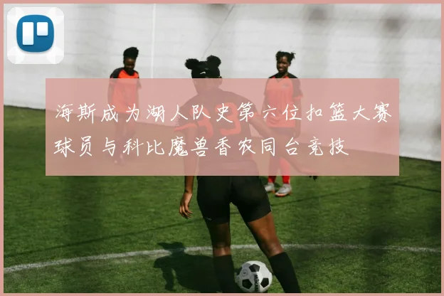 海斯成为湖人队史第六位扣篮大赛球员与科比魔兽香农同台竞技