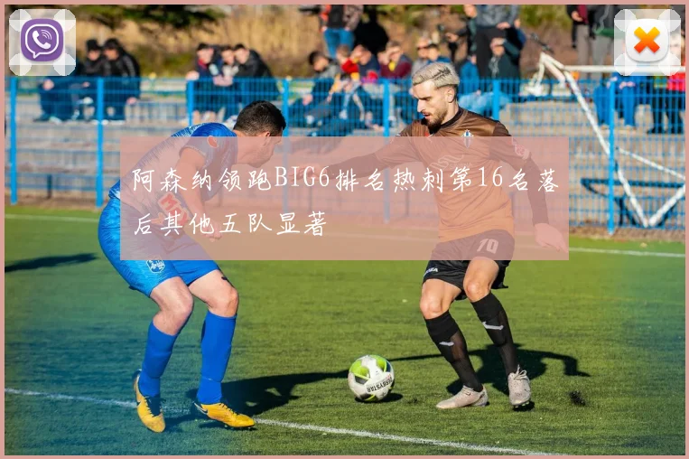 阿森纳领跑BIG6排名热刺第16名落后其他五队显著