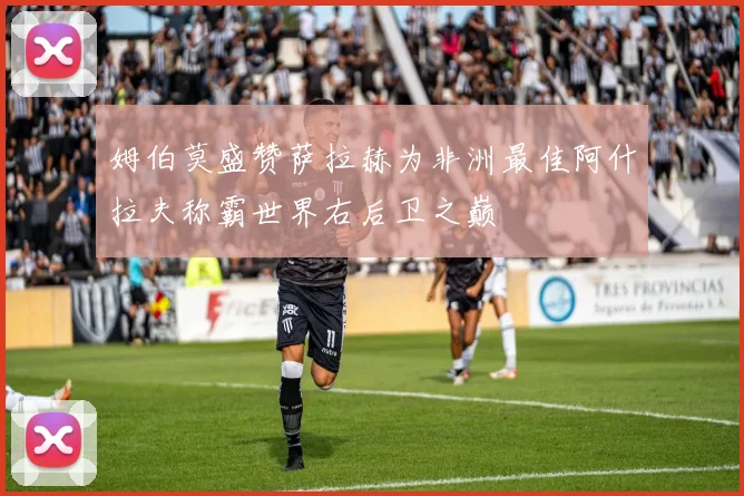 姆伯莫盛赞萨拉赫为非洲最佳阿什拉夫称霸世界右后卫之巅