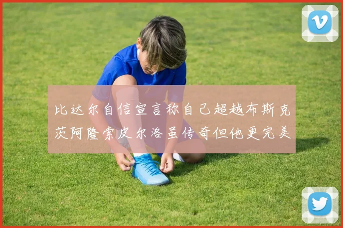 比达尔自信宣言称自己超越布斯克茨阿隆索皮尔洛虽传奇但他更完美