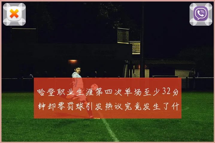 哈登职业生涯第四次单场至少32分钟却零罚球引发热议究竟发生了什么