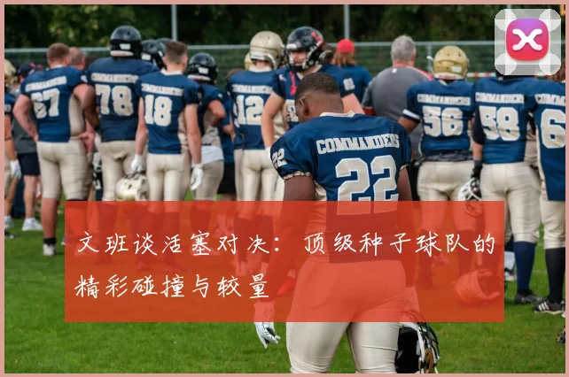 文班谈活塞对决：顶级种子球队的精彩碰撞与较量