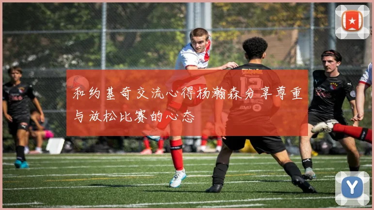 和约基奇交流心得杨瀚森分享尊重与放松比赛的心态