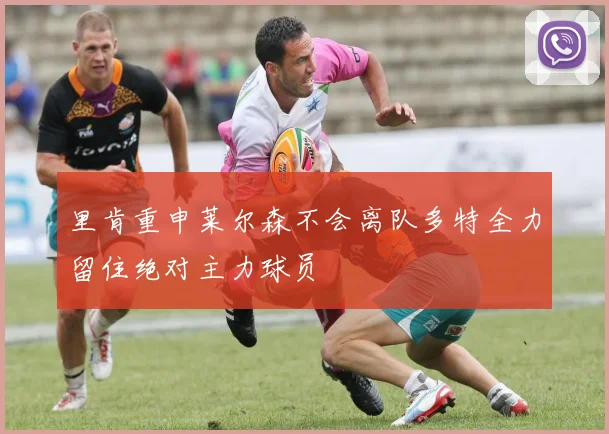 里肯重申莱尔森不会离队多特全力留住绝对主力球员