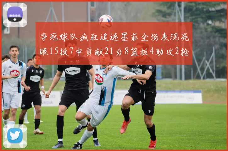 争冠球队疯狂追逐墨菲全场表现亮眼15投7中贡献21分8篮板4助攻2抢断