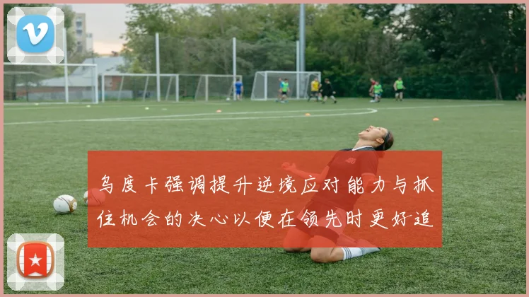 乌度卡强调提升逆境应对能力与抓住机会的决心以便在领先时更好追击对手