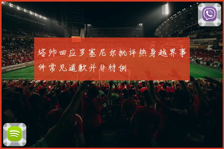 塔帅回应罗塞尼尔批评热身越界事件常见道歉并非特例