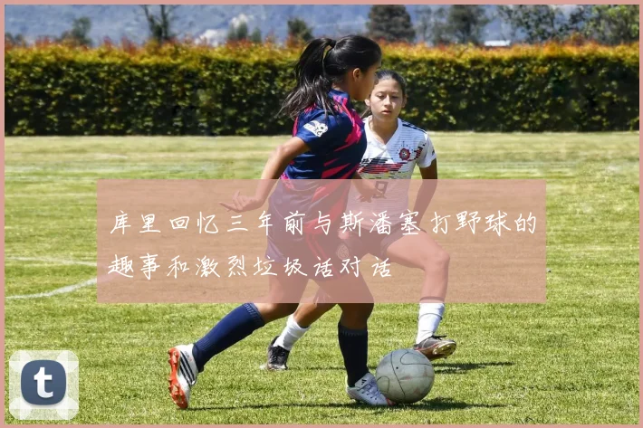 库里回忆三年前与斯潘塞打野球的趣事和激烈垃圾话对话