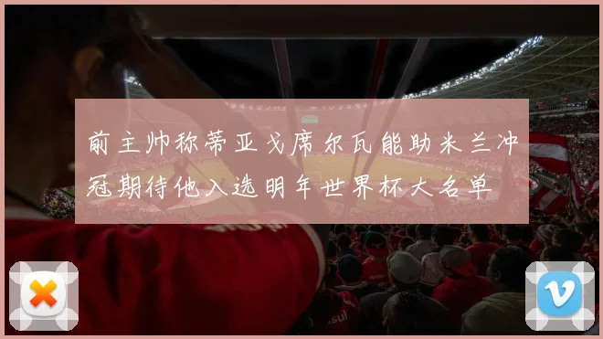 前主帅称蒂亚戈席尔瓦能助米兰冲冠期待他入选明年世界杯大名单