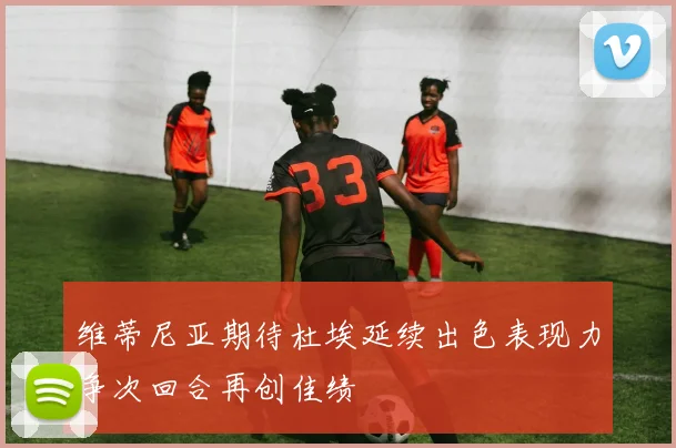 维蒂尼亚期待杜埃延续出色表现力争次回合再创佳绩