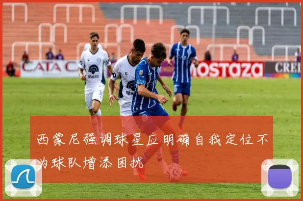 西蒙尼强调球星应明确自我定位不为球队增添困扰