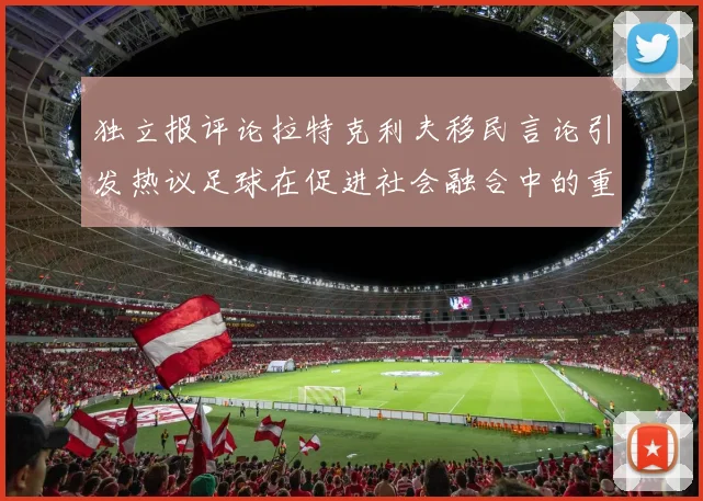 独立报评论拉特克利夫移民言论引发热议足球在促进社会融合中的重要作用