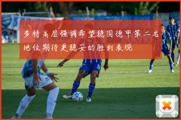 多特高层强调希望稳固德甲第二名地位期待更稳妥的胜利表现