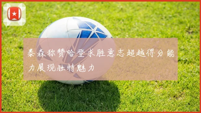 泰森称赞哈登求胜意志超越得分能力展现独特魅力