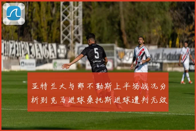 亚特兰大与那不勒斯上半场战况分析别克马进球桑托斯进球遭判无效