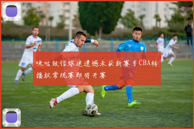 咪咕致信球迷遗憾未获新赛季CBA转播权常规赛即将开赛