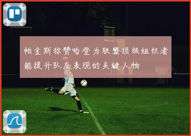 帕金斯称赞哈登为联盟顶级组织者能提升队友表现的关键人物