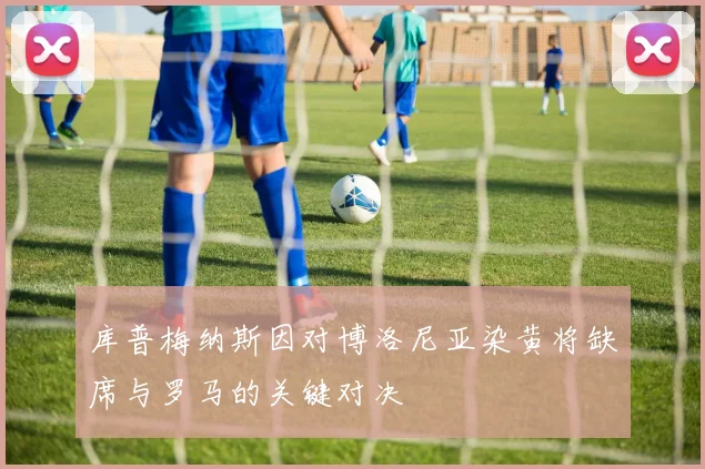 库普梅纳斯因对博洛尼亚染黄将缺席与罗马的关键对决