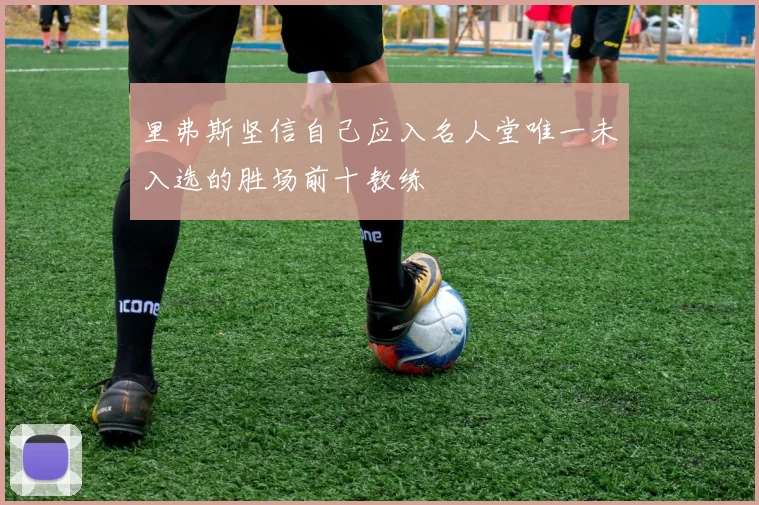 里弗斯坚信自己应入名人堂唯一未入选的胜场前十教练