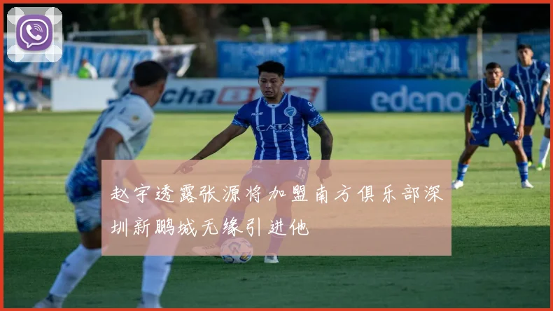 赵宇透露张源将加盟南方俱乐部深圳新鹏城无缘引进他