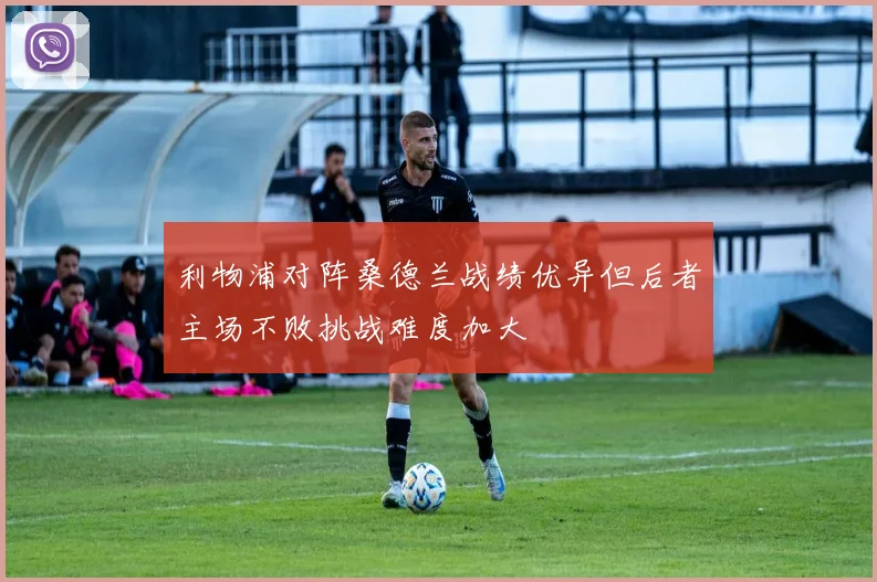 利物浦对阵桑德兰战绩优异但后者主场不败挑战难度加大