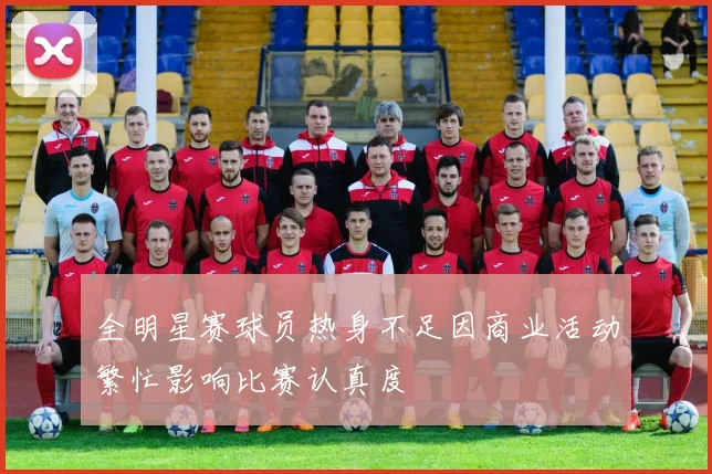 全明星赛球员热身不足因商业活动繁忙影响比赛认真度