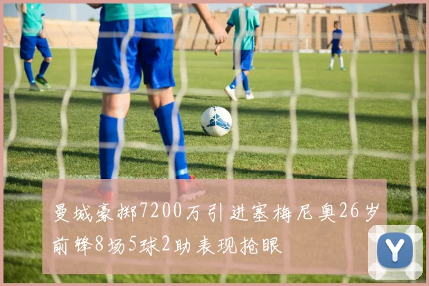 曼城豪掷7200万引进塞梅尼奥26岁前锋8场5球2助表现抢眼