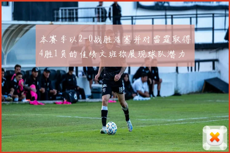 本赛季以2-0战胜活塞并对雷霆取得4胜1负的佳绩文班称展现球队潜力