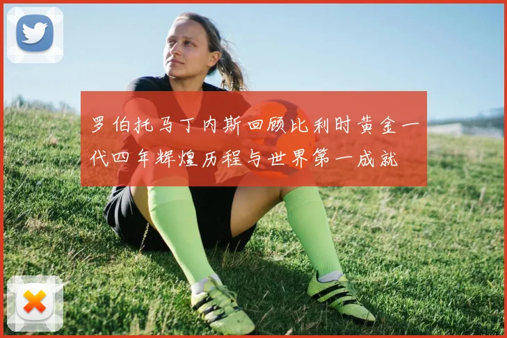 罗伯托马丁内斯回顾比利时黄金一代四年辉煌历程与世界第一成就