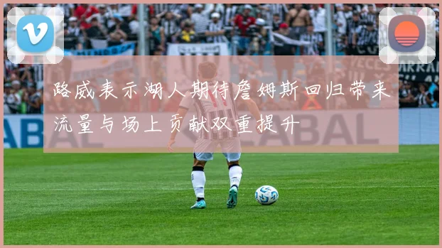 路威表示湖人期待詹姆斯回归带来流量与场上贡献双重提升